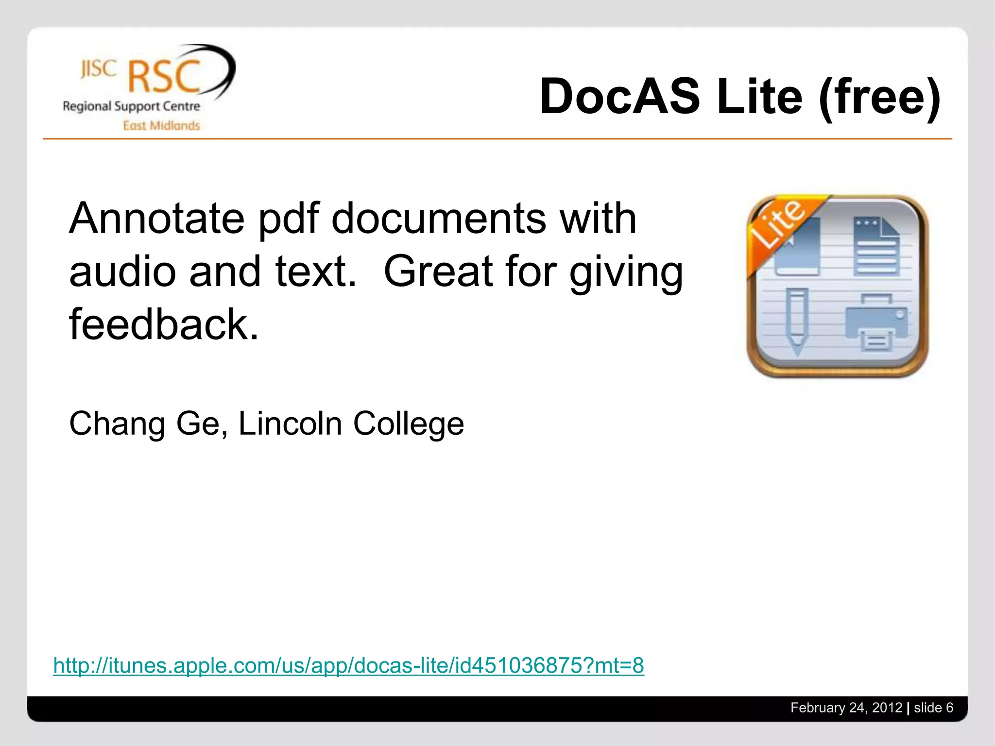 DocAS Lite (free)

 Annotate pdf documents with
 audio and text. Great for giving
 feedback.

 Chang Ge, Lincoln College




http://itunes.apple.com/us/app/docas-lite/id451036875?mt=8
                                                             February 24, 2012 | slide 6
 