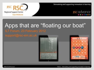 Apps that are “floating our boat”
  ILT Forum, 23 February 2012
  support@rsc-em.ac.uk




Go to View > Header & Footer to edit
www.rsc-em.ac.uk                                                   February 24, 2012 | slide 1
                                       RSCs – Stimulating and supporting innovation in learning
 