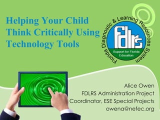 Helping Your Child
Think Critically Using
Technology Tools
Alice Owen
FDLRS Administration Project
Coordinator, ESE Special Projects
owena@nefec.org
 