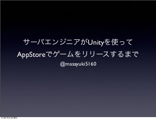 サーバエンジニアがUnityを使って
AppStoreでゲームをリリースするまで
@masayuki5160

14年2月12日水曜日

 
