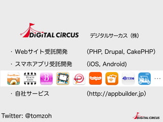 デジタルサーカス（株）
・ Webサイト受託開発
・ スマホアプリ受託開発 
 
・ 自社サービス
（PHP, Drupal, CakePHP）
（iOS, Android) 
 
（http://appbuilder.jp）
Twitter: @tomzoh
 