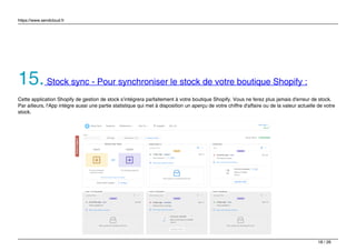 https://www.sendcloud.fr
15.Stock sync - Pour synchroniser le stock de votre boutique Shopify :
Cette application Shopify de gestion de stock s’intégrera parfaitement à votre boutique Shopify. Vous ne ferez plus jamais d'erreur de stock.
Par ailleurs, l'App intègre aussi une partie statistique qui met à disposition un aperçu de votre chiffre d'affaire ou de la valeur actuelle de votre
stock.
18 / 26
 