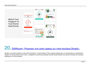 https://www.sendcloud.fr
20.GiftWizard - Proposez une carte cadeau sur votre boutique Shopify :
Ajoutez un nouveau produit sur votre site e-commerce : la carte cadeau. C’est le cadeau pratique pour un anniversaire ou un événement
lorsque l’on est pas sûr(e) de son choix. L’intégration ne prend que quelques minutes et peut booster vos ventes et ramener de nouveaux
client(e)s en un rien de temps !
24 / 26
 