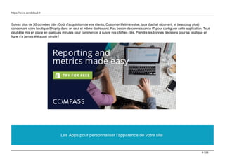 https://www.sendcloud.fr
Suivez plus de 30 données clés (Coût d'acquisition de vos clients, Customer lifetime value, taux d'achat récurrent, et beaucoup plus)
concernant votre boutique Shopify dans un seul et même dashboard. Pas besoin de connaissance IT pour configurer cette application. Tout
peut être mis en place en quelques minutes pour commencer à suivre vos chiffres clés. Prendre les bonnes décisions pour sa boutique en
ligne n'a jamais été aussi simple !
Les Apps pour personnaliser l'apparence de votre site
9 / 26
 