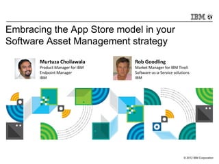 © 2012 IBM Corporation
Embracing the App Store model in your
Software Asset Management strategy
Rob Goodling
Market Manager for IBM Tivoli
Software-as-a-Service solutions
IBM
Murtuza Choilawala
Product Manager for IBM
Endpoint Manager
IBM
 