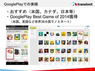 GooglePlayでの実績
19
・おすすめ（米国、カナダ、日本等）
・GooglePlay Best Game of 2014獲得
（米国、英国など世界38カ国でノミネート）
 