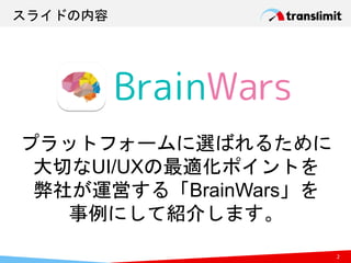 スライドの内容
2
プラットフォームに選ばれるために
大切なUI/UXの最適化ポイントを
弊社が運営する「BrainWars」を
事例にして紹介します。
 