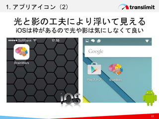 1. アプリアイコン（2）
22
光と影の工夫により浮いて見える
iOSは枠があるので光や影は気にしなくて良い
 