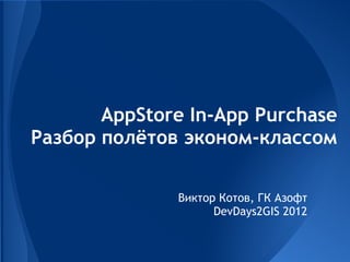 AppStore In-App Purchase
Разбор полётов эконом-классом

              Виктор Котов, ГК Азофт
                    DevDays2GIS 2012
 
