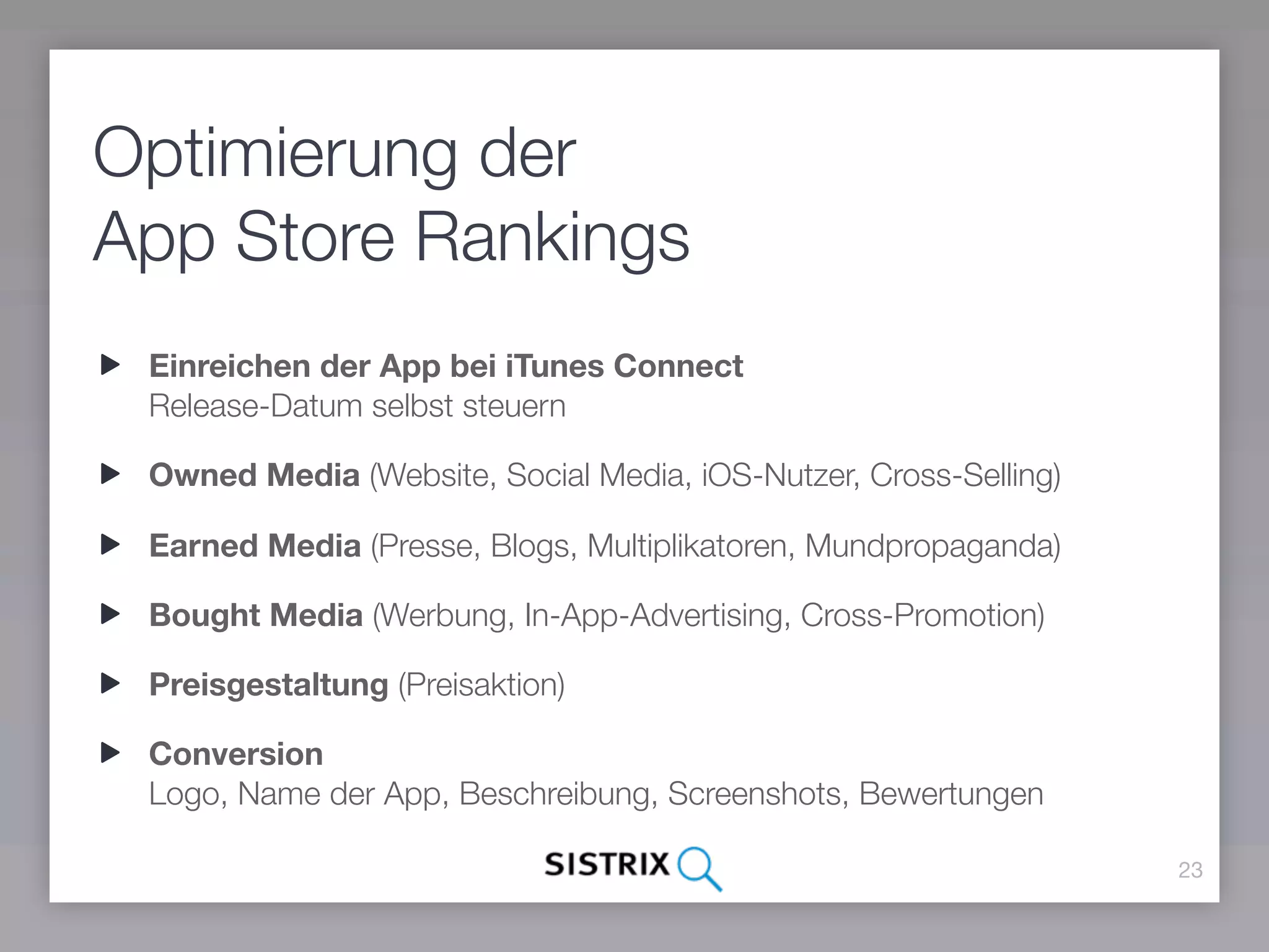 Optimierung der
App Store Rankings
 Einreichen der App bei iTunes Connect
 Release-Datum selbst steuern

 Owned Media (Website, Social Media, iOS-Nutzer, Cross-Selling)

 Earned Media (Presse, Blogs, Multiplikatoren, Mundpropaganda)

 Bought Media (Werbung, In-App-Advertising, Cross-Promotion)

 Preisgestaltung (Preisaktion)

 Conversion
 Logo, Name der App, Beschreibung, Screenshots, Bewertungen

                                                                  23
 