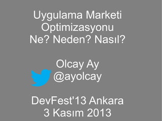 Uygulama Marketi
Optimizasyonu
Ne? Neden? Nasıl?
Olcay Ay
@ayolcay
DevFest'13 Ankara
3 Kasım 2013

 