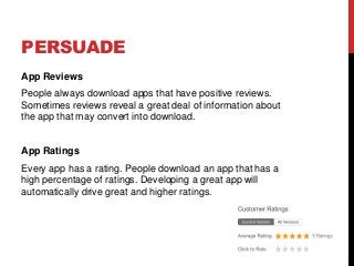 PERSUADE
App Reviews
People always download apps that have positive reviews.
Sometimes reviews reveal a great deal of information about
the app that may convert into download.
App Ratings
Every app has a rating. People download an app that has a
high percentage of ratings. Developing a great app will
automatically drive great and higher ratings.
 