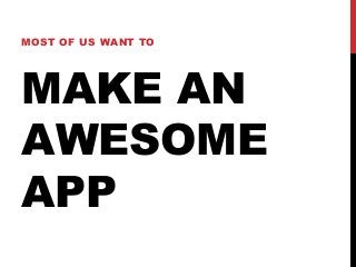 MAKE AN
AWESOME
APP
MOST OF US WANT TO
 