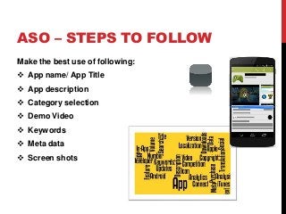 ASO – STEPS TO FOLLOW
Make the best use of following:
 App name/ App Title
 App description
 Category selection
 Demo Video
 Keywords
 Meta data
 Screen shots
 
