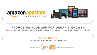 @MikeFHines MobileDevMikeHines
PROMOTING YOUR APP FOR ORGANIC GROW TH
B U I L D I N G A P P S T O R E P A G E S A N D P R O M O V I D E O S T H AT A R E W O R T H S E E I N G
MIKE HINES
D E V E L O P E R E V A N G E L I S T, A M A Z O N
 