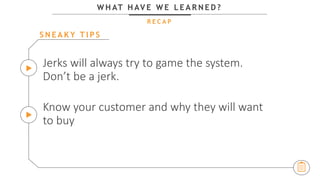 W H AT H AV E W E L E A R N E D ?
R E C A P
Jerks will always try to game the system.
Don’t be a jerk.
Know your customer and why they will want
to buy
S N E A K Y T I P S
 