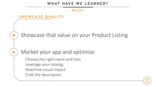 W H AT H AV E W E L E A R N E D ?
R E C A P
Showcase that value on your Product Listing
Market your app and optimize:
S H O W C A S E Q U A L I T Y
Choose the right name and icon
Leverage your catalog
Maximize visual impact
Craft the description
 