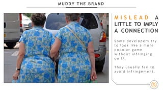 M U D D Y T H E B R A N D
M I S L E A D A
LITTLE TO IMPLY
A CONNECTION
S o m e d e v e l o p e r s t r y
t o l o o k l i k e a m o r e
p o p u l a r g a m e
w i t h o u t i n f r i n g i n g
o n I P.
T h e y u s u a l l y f a i l t o
a v o i d i n f r i n g e m e n t .
 