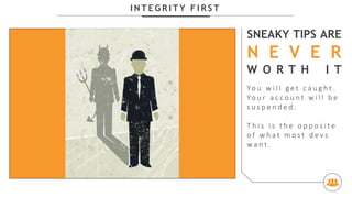 I N T E G R I T Y F I R S T
SNEAKY TIPS ARE
N E V E R
W O R T H I T
Yo u w i l l g e t c a u g h t .
Yo u r a c c o u n t w i l l b e
s u s p e n d e d .
T h i s i s t h e o p p o s i t e
o f w h a t m o s t d e v s
w a n t .
 