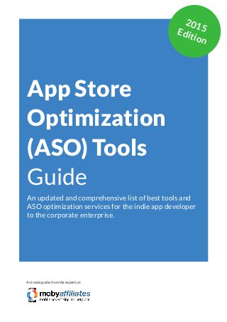 App Marketing Networks 2014
App Store
Optimization
(ASO) Tools
Guide
An updated and comprehensive list of best tools and
ASO optimization services for the indie app developer
to the corporate enterprise.
An inside guide, from the experts at
2015Edition
 