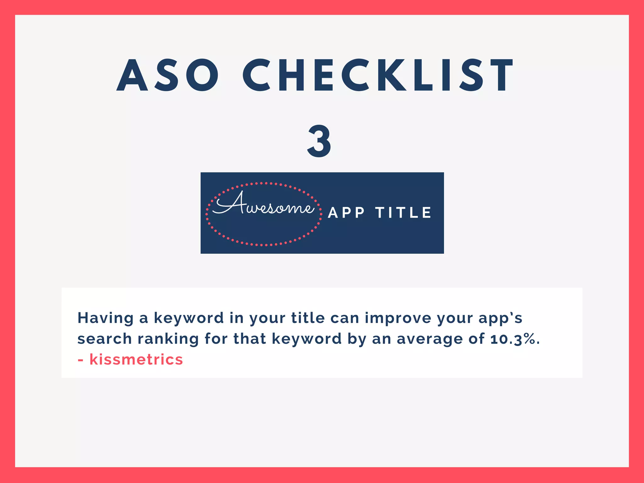 A S O C H E C K L I S T
3
A P P T I T L E
Having a keyword in your title can improve your app’s
search ranking for that keyword by an average of 10.3%.
- kissmetrics
Awesome
 