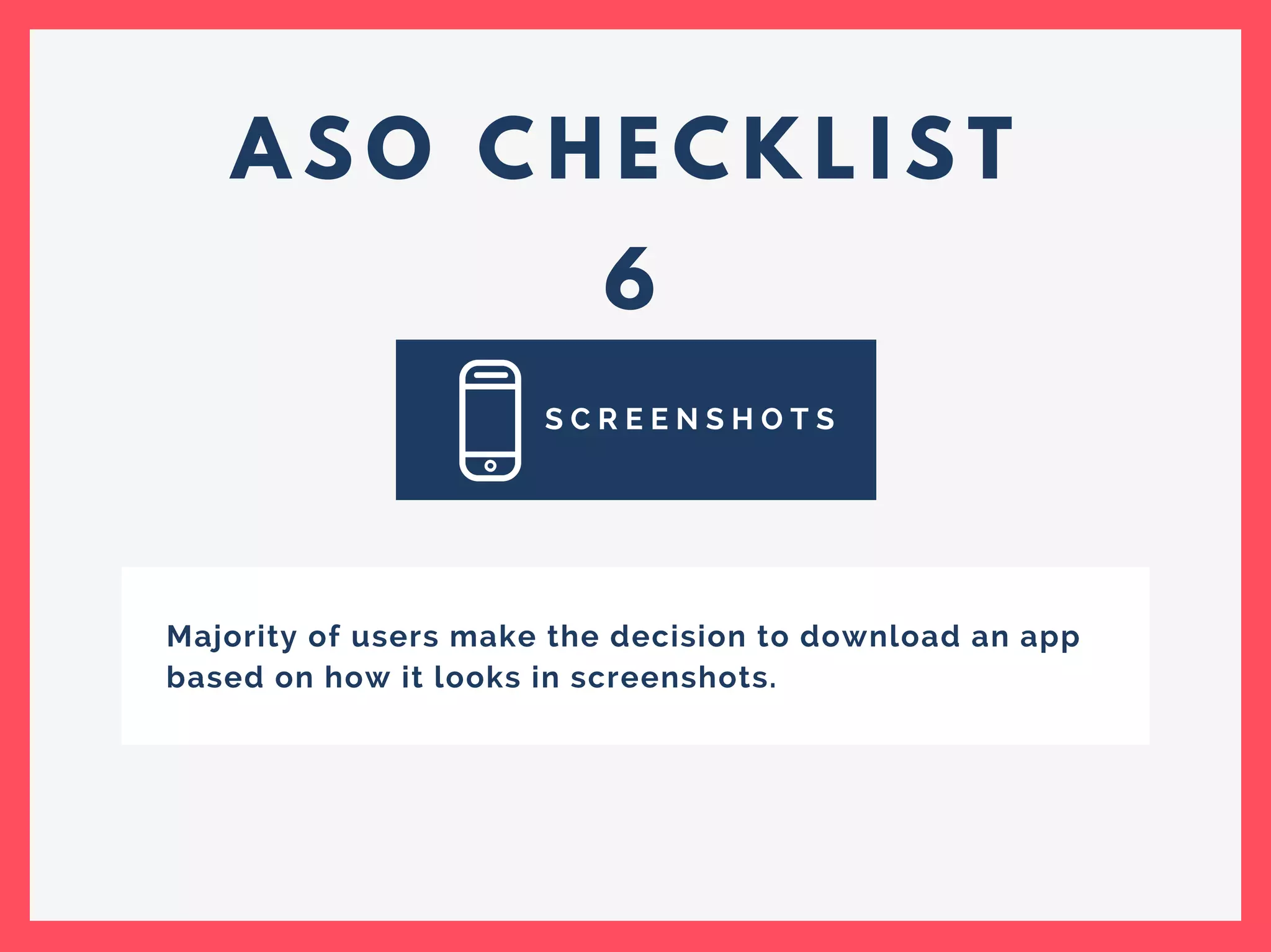 A S O C H E C K L I S T
6
S C R E E N S H O T S
Majority of users make the decision to download an app
based on how it looks in screenshots.
 