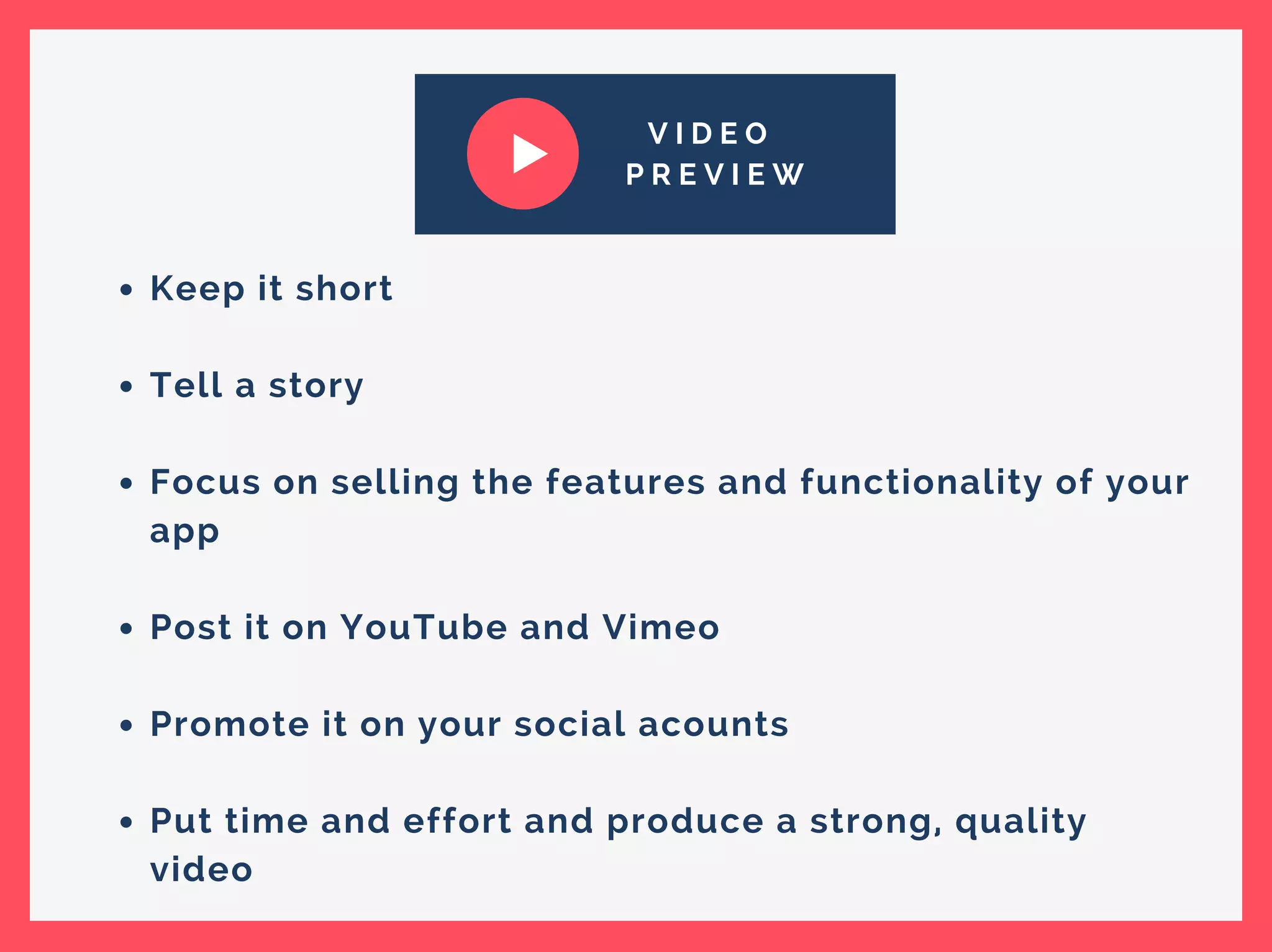 V I D E O
P R E V I E W
Keep it short
Tell a story
Focus on selling the features and functionality of your
app
Post it on YouTube and Vimeo
Promote it on your social acounts
Put time and effort and produce a strong, quality
video
 