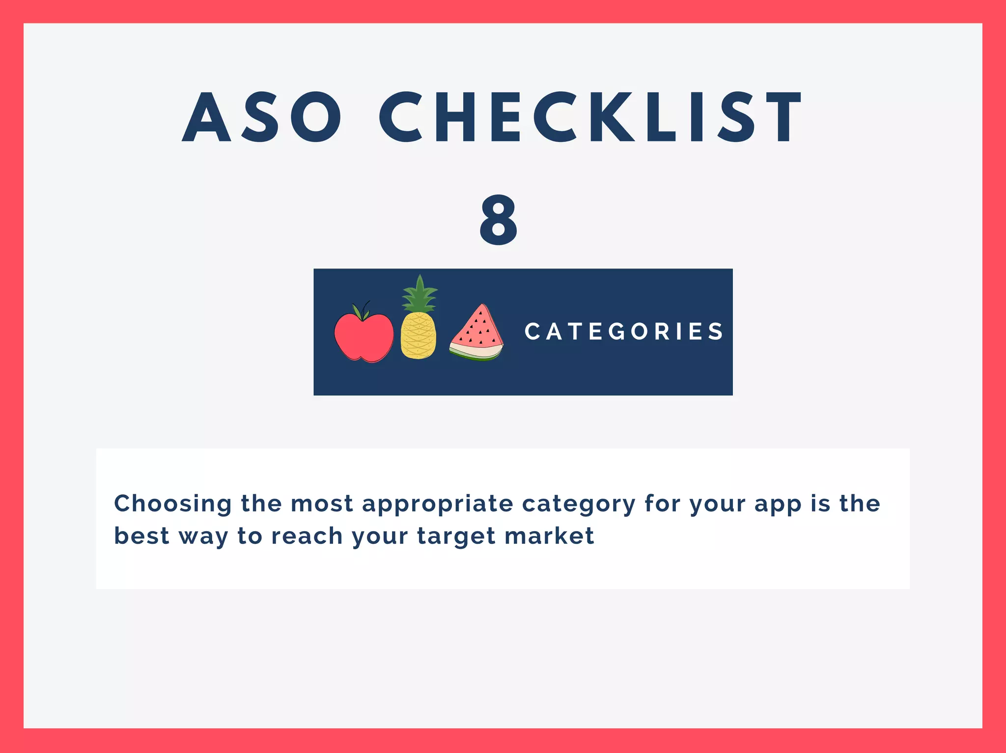 A S O C H E C K L I S T
8
C A T E G O R I E S
Choosing the most appropriate category for your app is the
best way to reach your target market
 
