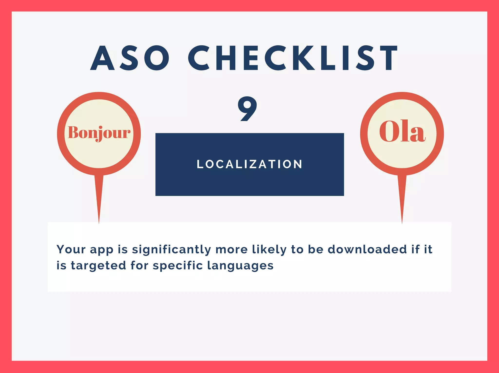 A S O C H E C K L I S T
L O C A L I Z A T I O N
Your app is significantly more likely to be downloaded if it
is targeted for specific languages
Bonjour Ola
9
 