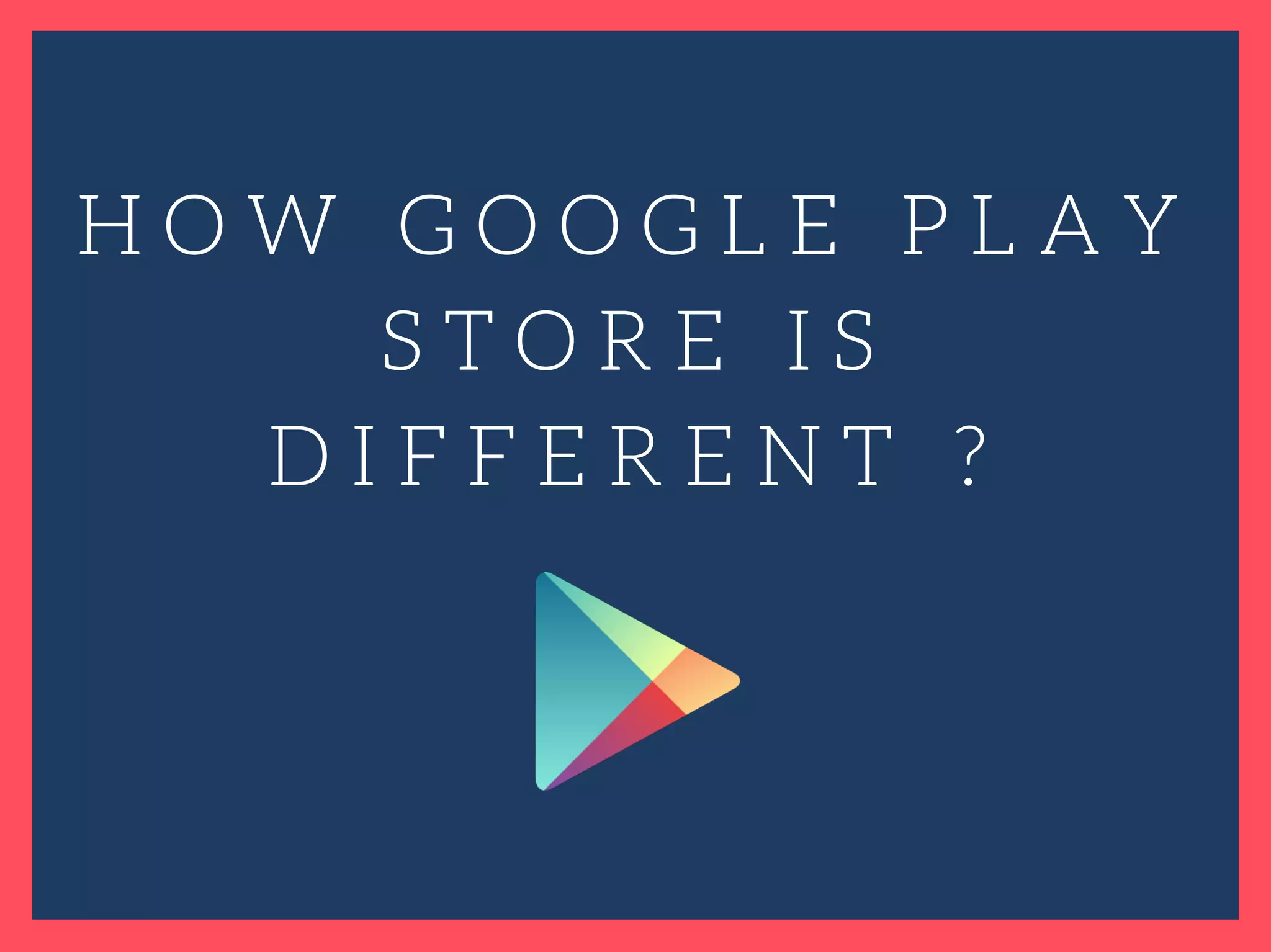 H O W G O O G L E P L A Y
S T O R E I S
D I F F E R E N T ?
 