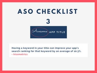A S O C H E C K L I S T
3
A P P T I T L E
Having a keyword in your title can improve your app’s
search ranking for that keyword by an average of 10.3%.
- kissmetrics
Awesome
 