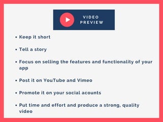 V I D E O
P R E V I E W
Keep it short
Tell a story
Focus on selling the features and functionality of your
app
Post it on YouTube and Vimeo
Promote it on your social acounts
Put time and effort and produce a strong, quality
video
 