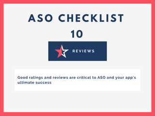 A S O C H E C K L I S T
1 0
R E V I E W S
Good ratings and reviews are critical to ASO and your app’s
ultimate success
 