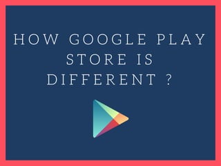H O W G O O G L E P L A Y
S T O R E I S
D I F F E R E N T ?
 