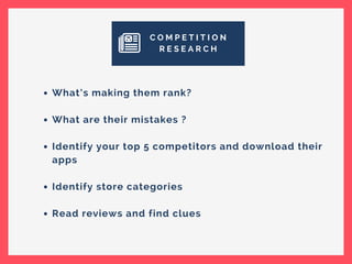 C O M P E T I T I O N
R E S E A R C H
What’s making them rank?
What are their mistakes ?
Identify your top 5 competitors and download their
apps
Identify store categories
Read reviews and find clues
 