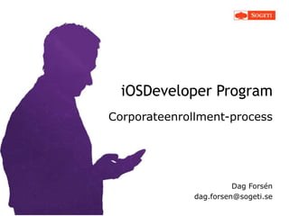 iOSDeveloper Program
Corporateenrollment-process




                        Dag Forsén
              dag.forsen@sogeti.se
 
