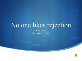No one likes rejection Brian Cauble December 12 th , 2009 
