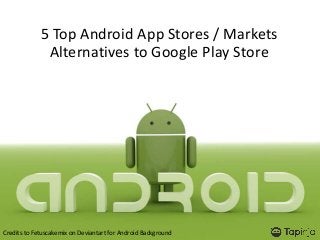 5 Top Android App Stores / Markets
Alternatives to Google Play Store
Credits to Fetuscakemix on Deviantart for Android Background
 