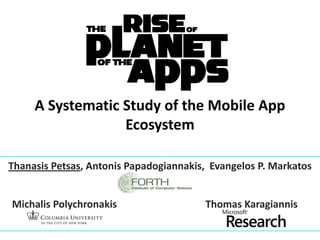 A Systematic Study of the Mobile App
Ecosystem
Thanasis Petsas, Antonis Papadogiannakis, Evangelos P. Markatos
Michalis Polychronakis Thomas Karagiannis
 