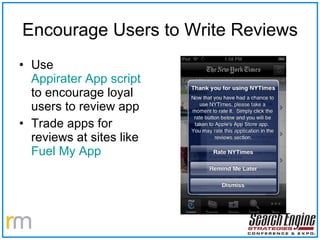 Encourage Users to Write Reviews Use  Appirater App script  to encourage loyal users to review app Trade apps for reviews at sites like  Fuel My App 