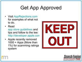 Get App Approved Visit  AppRejections.com  for examples of what not to do. Read  app store guidelines  and tips and follow to the tee:  http://developer.apple.com/iphone/news/appstoretips/ Apple recently removed 1000 + Apps (More than 1%) for scamming ratings system 