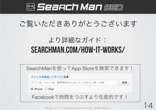 ご覧いただきありがとうございます"
              "
         より詳細なガイド："
  SearchMan.com/how-it-works/
 SearchManを使ってApp Storeを検索できます！
                
                
                
   Facebookで時間をつぶすより生産的です！
      Copyright 2011-2012 SearchMan & AppGrooves Corp. All Rights Reserved.   14
 