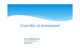 Спасибо за внимание!


 Олег Серебренников
 os2003@yandex.ru
 Апрель 2011
 