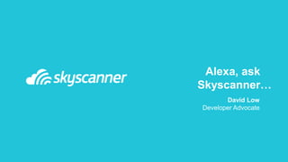 Alexa, ask
Skyscanner
David Low
Developer Advocate
…
 