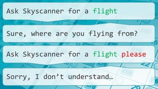 Ask Skyscanner for a flight
Sure, where are you flying from?
Ask Skyscanner for a flight please
Sorry, I don’t understand…
 