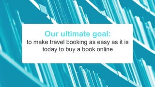 Our ultimate goal:
to make travel booking as easy as it is
today to buy a book online
 