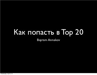 Как попасть в Top 20
                               Bayram Annakov




Wednesday, April 3, 13
 