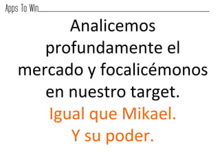 Analicemos	
  
   profundamente	
  el	
  
mercado	
  y	
  focalicémonos	
  
   en	
  nuestro	
  target.	
  
   Igual	
  que	
  Mikael.	
  
         Y	
  su	
  poder.	
  
 
