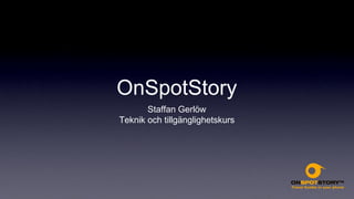 OnSpotStory
       Staffan Gerlöw
Teknik och tillgänglighetskurs
 