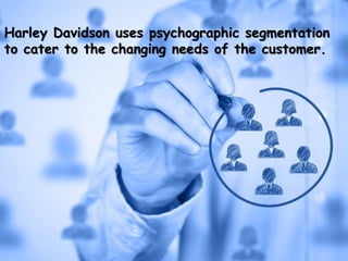 Harley Davidson uses psychographic segmentation
to cater to the changing needs of the customer.
 